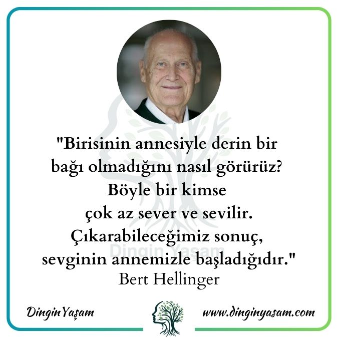 Bert Hellinger sozleri Birisinin annesiyle derin bir bağı olmadığını nasıl görürüz? Böyle bir kimse çok az sever ve sevilir. Çıkarabileceğimiz sonuç, sevginin annemizle aşladığıdır.