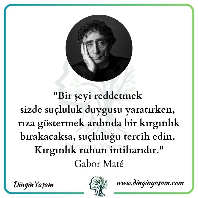 Bir şeyi reddetmek sizde suçluluk duygusu yaratırken, rıza göstermek ardında bir kırgınlık bırakacaksa, suçluluğu tercih edin. Kırgınlık ruhun intiharıdır. Gabor Maté sözleri