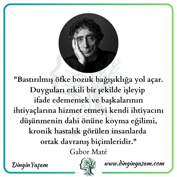 gabor mate sozleri Bastırılmış öfke bozuk bağışıklığa yol açar. Duyguları etkili bir şekilde işleyip ifade edememek ve başkalarının ihtiyaçlarına hizmet etmeyi kendi ihtiyacını düşünmenin dahi önüne koyma eğilimi, kronik hastalık görülen insanlarda ortak davranış biçimleridir.